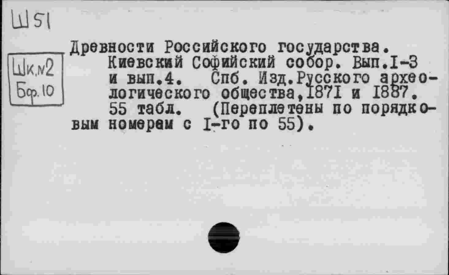 ﻿
Likiv2
Б<р.іо
Древности Российского государства.
Киевский Софийский собор. Вып.1-3 и вып.4. Спб. Изд.Русского археологического общества,1871 и 1887.
55 табл. (Переплетены по порядковым номерам с 1-го по 55).